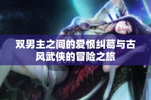 雙男主之間的愛(ài)恨糾葛與古風(fēng)武俠的冒險(xiǎn)之旅