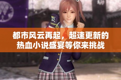 都市風(fēng)云再起，超速更新的熱血小說盛宴等你來挑戰(zhàn)