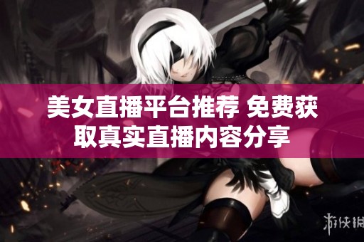 美女直播平臺推薦 免費(fèi)獲取真實(shí)直播內(nèi)容分享