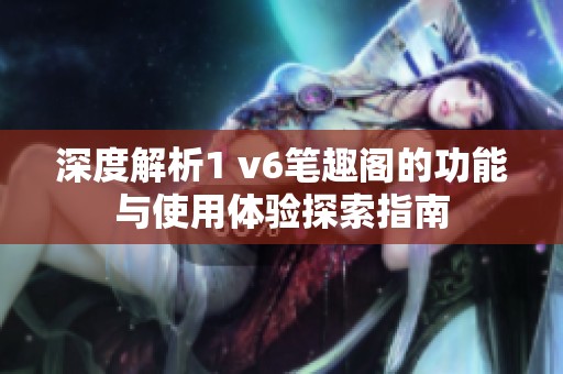 深度解析1 v6筆趣閣的功能與使用體驗(yàn)探索指南