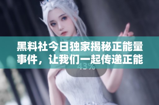 黑料社今日獨家揭秘正能量事件，讓我們一起傳遞正能量