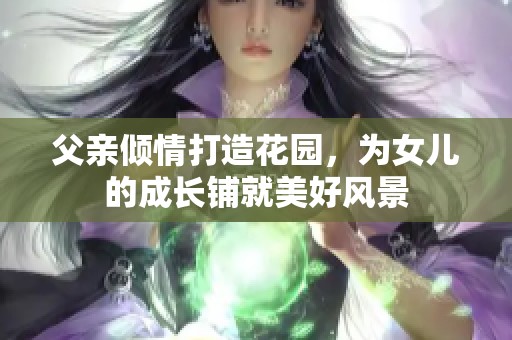 父親傾情打造花園，為女兒的成長(zhǎng)鋪就美好風(fēng)景