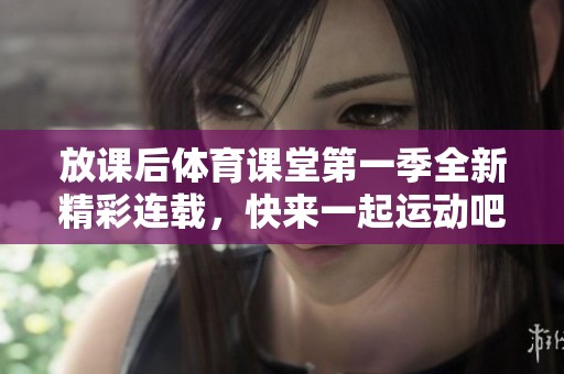 放課后體育課堂第一季全新精彩連載，快來(lái)一起運(yùn)動(dòng)吧！