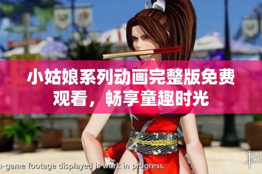小姑娘系列動畫完整版免費觀看，暢享童趣時光