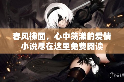 春風(fēng)拂面，心中蕩漾的愛情小說盡在這里免費(fèi)閱讀