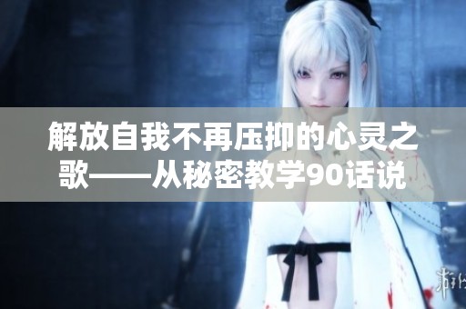 解放自我不再壓抑的心靈之歌——從秘密教學(xué)90話說(shuō)起