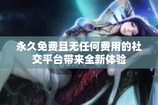 永久免費且無任何費用的社交平臺帶來全新體驗