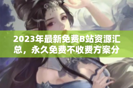 2023年最新免費B站資源匯總，永久免費不收費方案分享