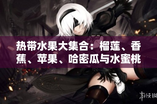 熱帶水果大集合：榴蓮、香蕉、蘋果、哈密瓜與水蜜桃的美味之旅