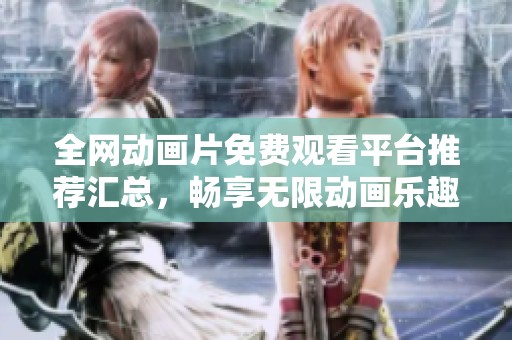 全網(wǎng)動畫片免費觀看平臺推薦匯總，暢享無限動畫樂趣