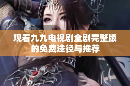 觀看九九電視劇全劇完整版的免費(fèi)途徑與推薦