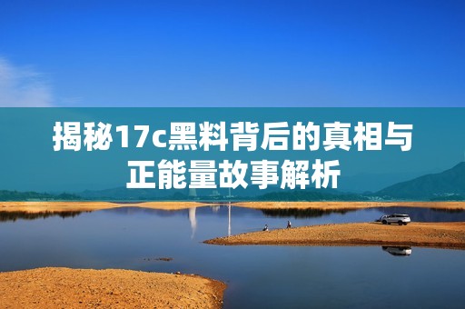 揭秘17c黑料背后的真相與正能量故事解析 揭秘17c黑料背后的真相與正能量故事解析