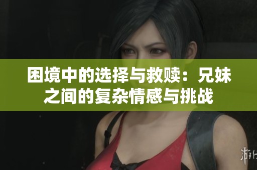 困境中的選擇與救贖：兄妹之間的復(fù)雜情感與挑戰(zhàn)