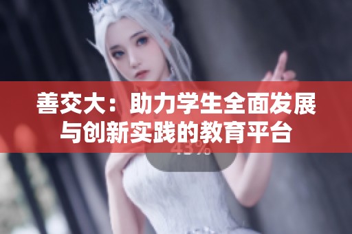 善交大：助力學(xué)生全面發(fā)展與創(chuàng)新實(shí)踐的教育平臺(tái)