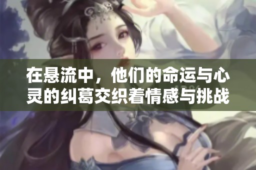 在懸流中，他們的命運(yùn)與心靈的糾葛交織著情感與挑戰(zhàn)