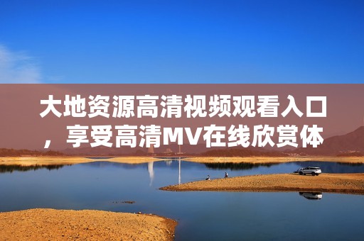 大地資源高清視頻觀看入口，享受高清MV在線欣賞體驗(yàn)