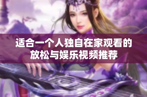 適合一個(gè)人獨(dú)自在家觀看的放松與娛樂視頻推薦