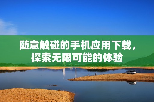 隨意觸碰的手機應(yīng)用下載，探索無限可能的體驗