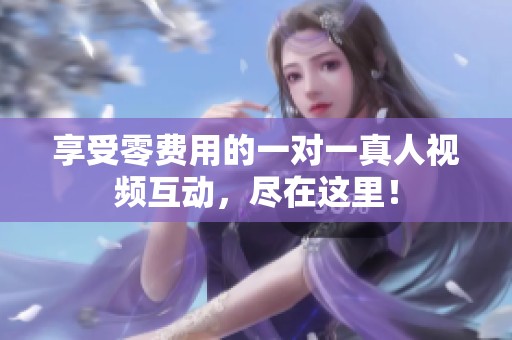享受零費用的一對一真人視頻互動，盡在這里！