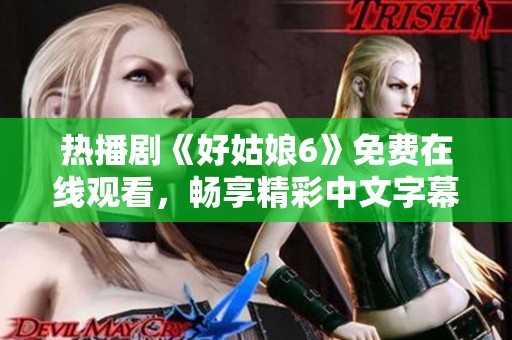 熱播劇《好姑娘6》免費在線觀看，暢享精彩中文字幕內(nèi)容
