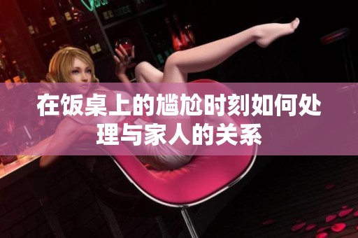在飯桌上的尷尬時刻如何處理與家人的關系