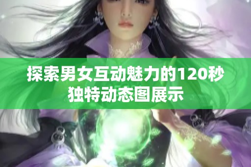 探索男女互動魅力的120秒獨特動態(tài)圖展示