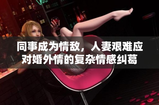 同事成為情敵，人妻艱難應(yīng)對婚外情的復(fù)雜情感糾葛