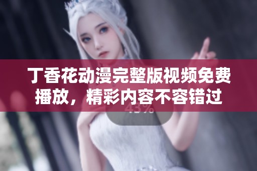 丁香花動(dòng)漫完整版視頻免費(fèi)播放，精彩內(nèi)容不容錯(cuò)過