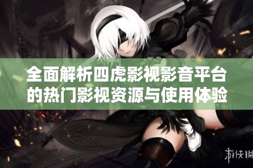 全面解析四虎影視影音平臺的熱門影視資源與使用體驗
