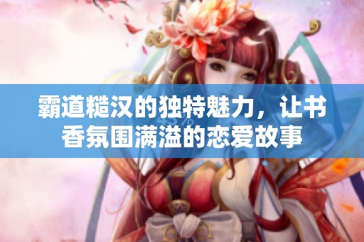 霸道糙漢的獨(dú)特魅力，讓書香氛圍滿溢的戀愛故事