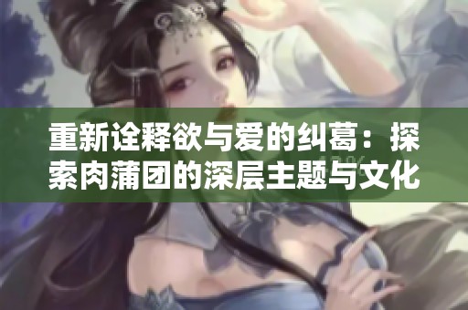 重新詮釋欲與愛的糾葛：探索肉蒲團的深層主題與文化意義