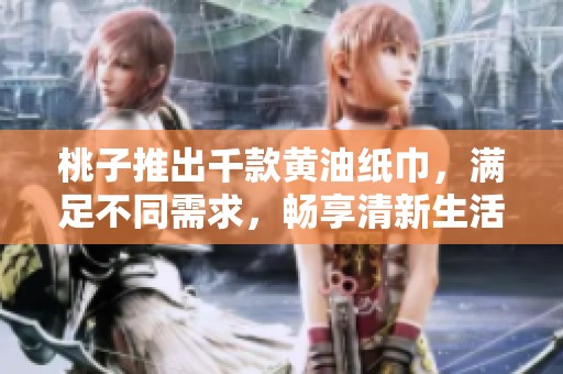 桃子推出千款黃油紙巾，滿足不同需求，暢享清新生活