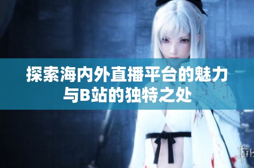 探索海內(nèi)外直播平臺的魅力與B站的獨特之處