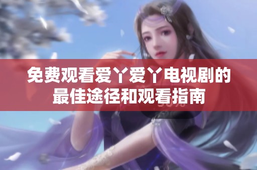 免費(fèi)觀看愛丫愛丫電視劇的最佳途徑和觀看指南