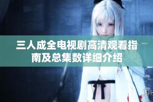 三人成全電視劇高清觀看指南及總集數(shù)詳細(xì)介紹