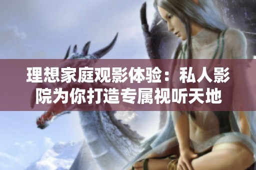 理想家庭觀影體驗(yàn)：私人影院為你打造專屬視聽天地