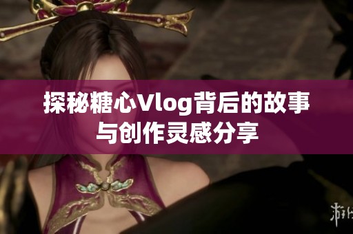 探秘糖心Vlog背后的故事與創(chuàng)作靈感分享