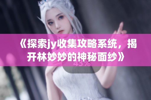 《探索jy收集攻略系統(tǒng)，揭開(kāi)林妙妙的神秘面紗》