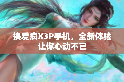 換愛瘋X3P手機(jī)，全新體驗(yàn)讓你心動(dòng)不已