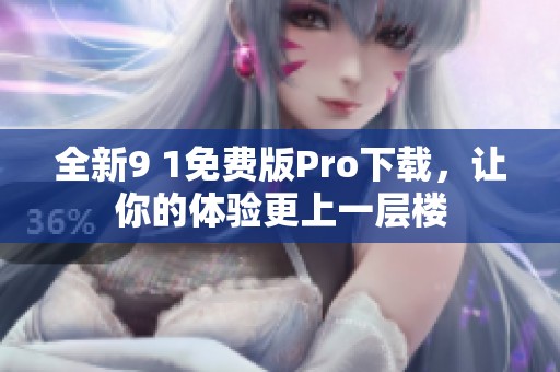 全新9 1免費(fèi)版Pro下載，讓你的體驗(yàn)更上一層樓
