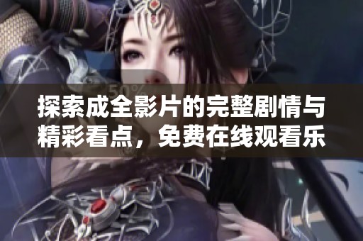 探索成全影片的完整劇情與精彩看點(diǎn)，免費(fèi)在線觀看樂(lè)趣無(wú)限