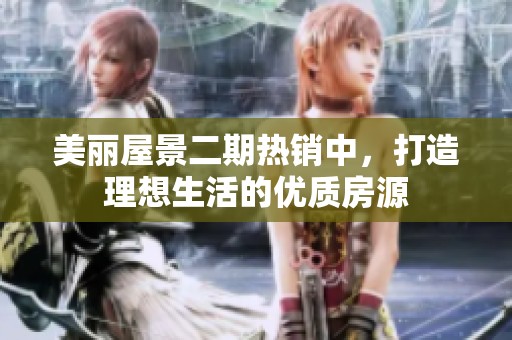 美麗屋景二期熱銷中，打造理想生活的優(yōu)質(zhì)房源