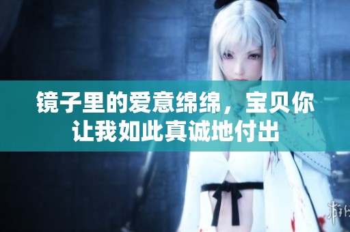 鏡子里的愛(ài)意綿綿，寶貝你讓我如此真誠(chéng)地付出