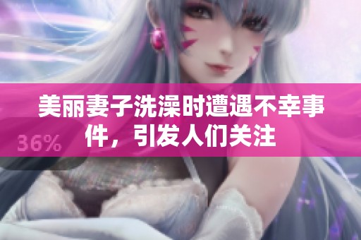 美麗妻子洗澡時遭遇不幸事件，引發(fā)人們關(guān)注
