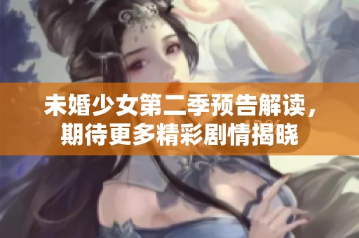 未婚少女第二季預(yù)告解讀，期待更多精彩劇情揭曉