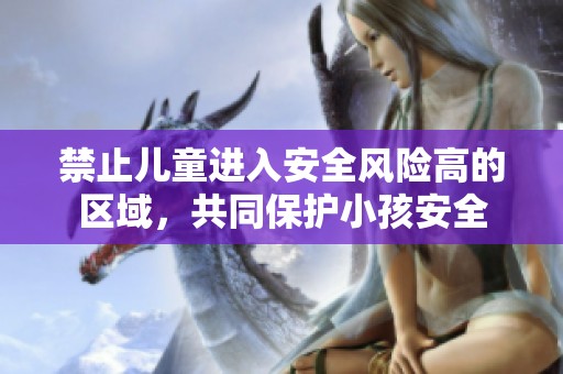 禁止兒童進(jìn)入安全風(fēng)險(xiǎn)高的區(qū)域，共同保護(hù)小孩安全