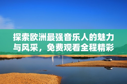 探索歐洲最強音樂人的魅力與風采，免費觀看全程精彩表演