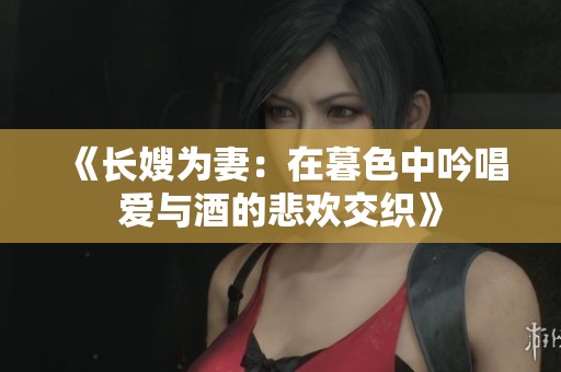 《長嫂為妻：在暮色中吟唱愛與酒的悲歡交織》