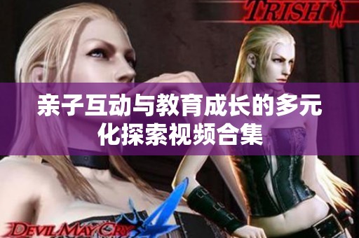 親子互動(dòng)與教育成長的多元化探索視頻合集