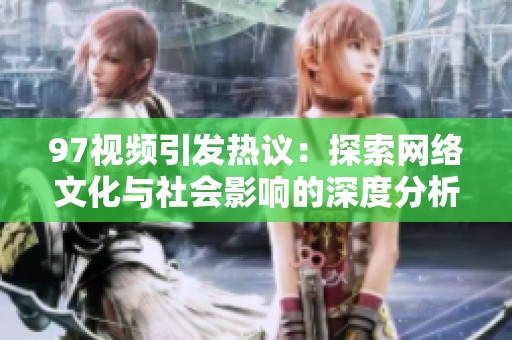97視頻引發(fā)熱議:探索網(wǎng)絡(luò)文化與社會(huì)影響的深度分析 97視頻引發(fā)熱議:探索網(wǎng)絡(luò)文化與社會(huì)影響的深度分析